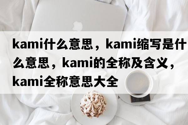 kami什么意思，kami縮寫是什么意思，kami的全稱及含義，kami全稱意思大全