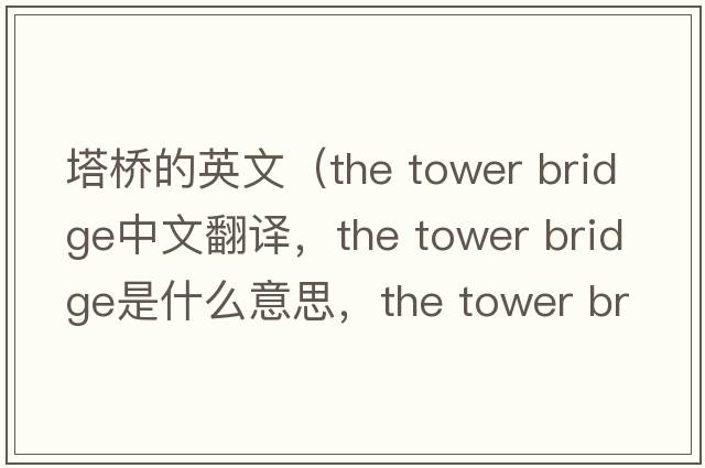 塔橋的英文（the tower bridge中文翻譯，the tower bridge是什么意思，the tower bridge發(fā)音、用法及例句）