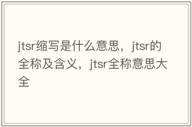 jtsr縮寫是什么意思，jtsr的全稱及含義，jtsr全稱意思大全