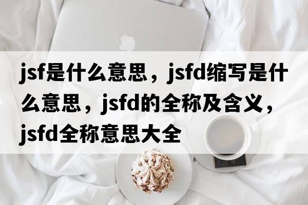 jsf是什么意思，jsfd縮寫是什么意思，jsfd的全稱及含義，jsfd全稱意思大全
