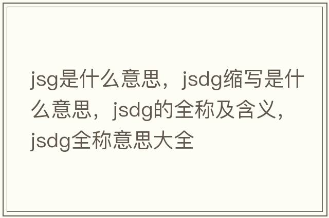 jsg是什么意思，jsdg縮寫是什么意思，jsdg的全稱及含義，jsdg全稱意思大全
