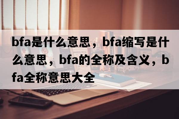bfa是什么意思，bfa縮寫是什么意思，bfa的全稱及含義，bfa全稱意思大全