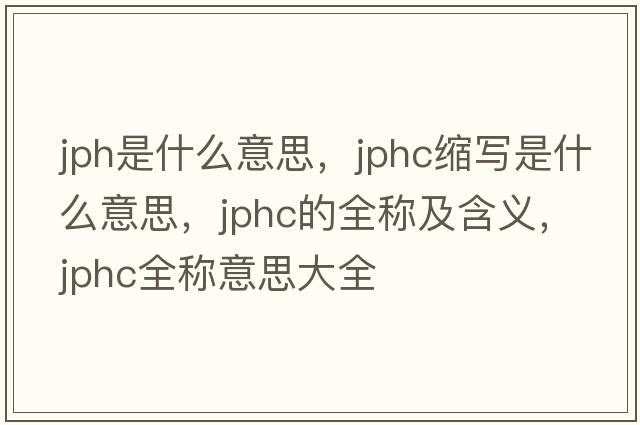 jph是什么意思，jphc縮寫是什么意思，jphc的全稱及含義，jphc全稱意思大全