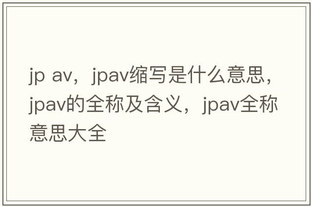 jp av，jpav縮寫是什么意思，jpav的全稱及含義，jpav全稱意思大全