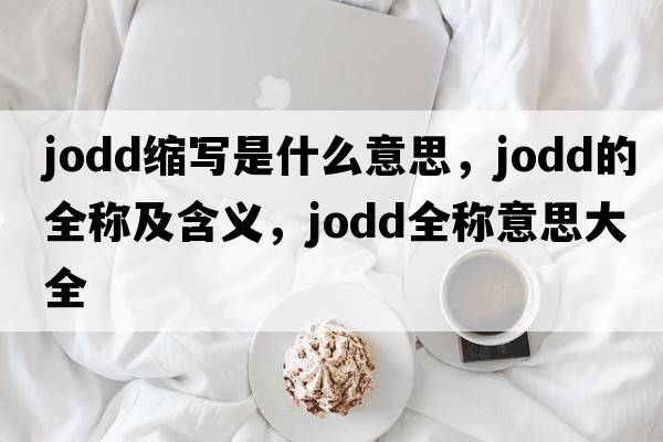 jodd縮寫(xiě)是什么意思，jodd的全稱(chēng)及含義，jodd全稱(chēng)意思大全