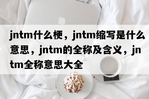 jntm什么梗，jntm縮寫是什么意思，jntm的全稱及含義，jntm全稱意思大全