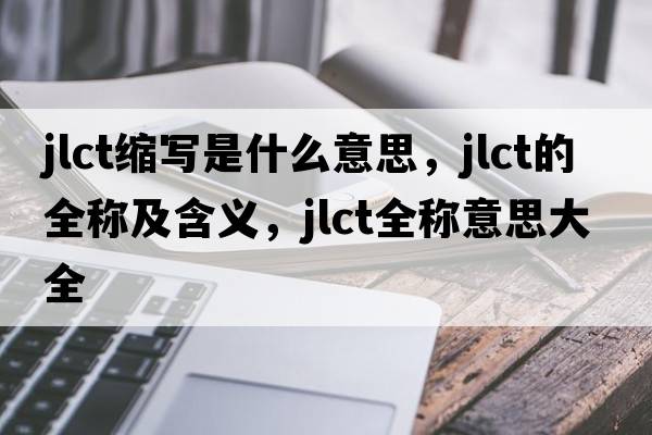 jlct縮寫是什么意思，jlct的全稱及含義，jlct全稱意思大全