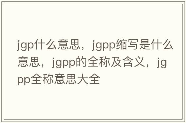 jgp什么意思，jgpp縮寫是什么意思，jgpp的全稱及含義，jgpp全稱意思大全