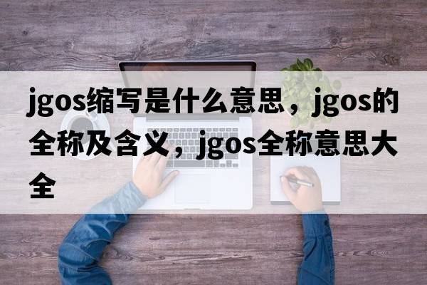 jgos縮寫是什么意思，jgos的全稱及含義，jgos全稱意思大全