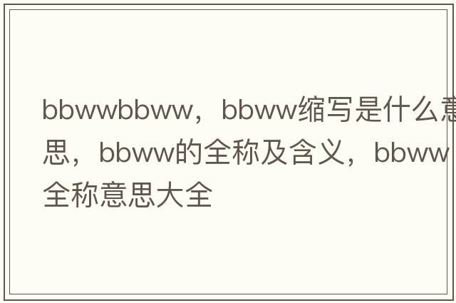 bbwwbbww，bbww縮寫(xiě)是什么意思，bbww的全稱(chēng)及含義，bbww全稱(chēng)意思大全