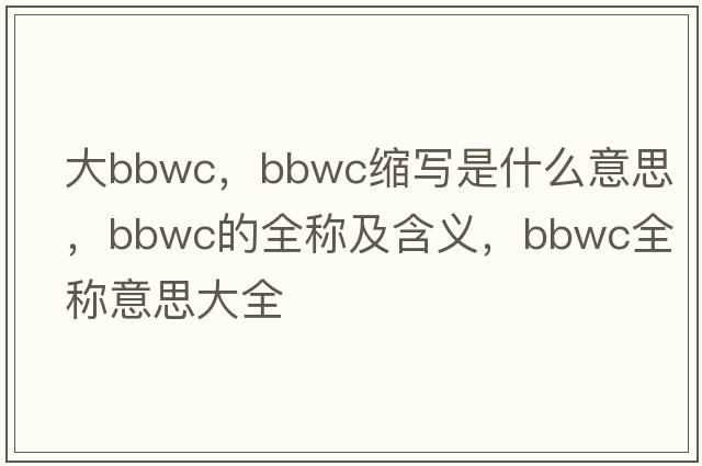 大bbwc，bbwc縮寫是什么意思，bbwc的全稱及含義，bbwc全稱意思大全
