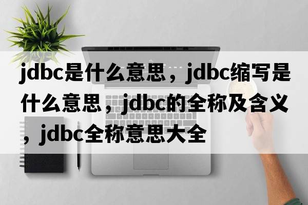 jdbc是什么意思，jdbc縮寫是什么意思，jdbc的全稱及含義，jdbc全稱意思大全