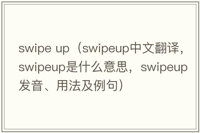 swipe up（swipeup中文翻譯，swipeup是什么意思，swipeup發(fā)音、用法及例句）