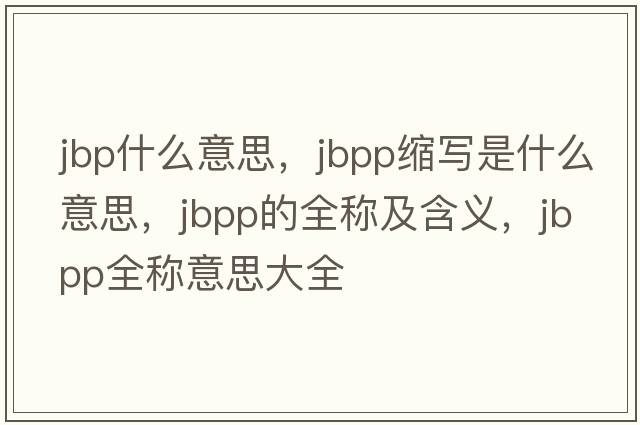 jbp什么意思，jbpp縮寫是什么意思，jbpp的全稱及含義，jbpp全稱意思大全