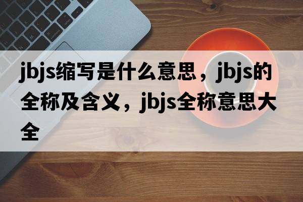 jbjs縮寫(xiě)是什么意思，jbjs的全稱(chēng)及含義，jbjs全稱(chēng)意思大全