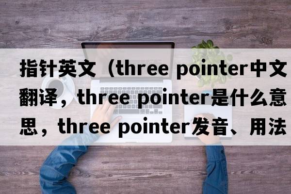 指針英文（three pointer中文翻譯，three pointer是什么意思，three pointer發(fā)音、用法及例句）