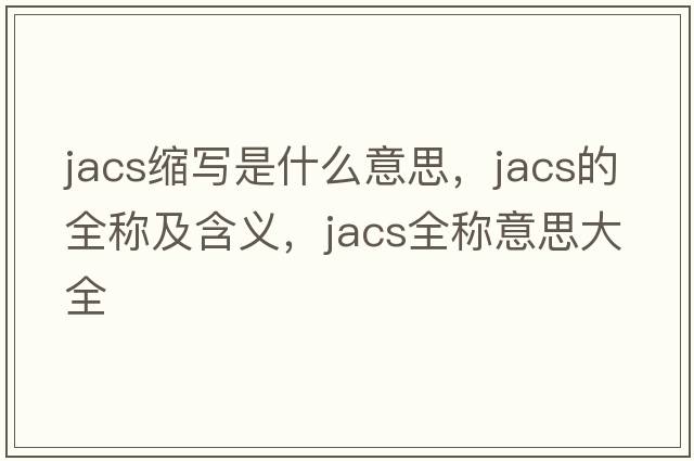 jacs縮寫是什么意思，jacs的全稱及含義，jacs全稱意思大全