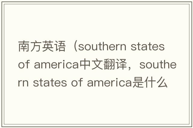 南方英語（southern states of america中文翻譯，southern states of america是什么意思，southern states of america發(fā)音、用法及
