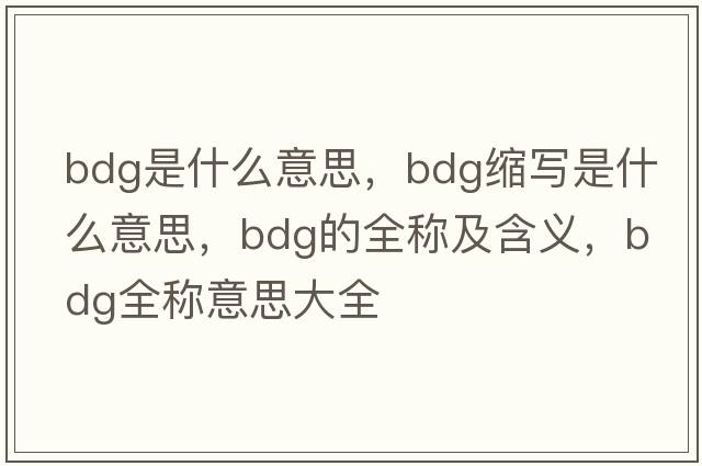 bdg是什么意思，bdg縮寫是什么意思，bdg的全稱及含義，bdg全稱意思大全