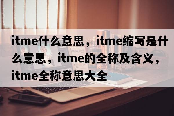 itme什么意思，itme縮寫(xiě)是什么意思，itme的全稱及含義，itme全稱意思大全
