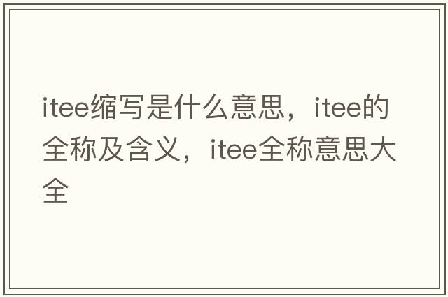 itee縮寫是什么意思，itee的全稱及含義，itee全稱意思大全