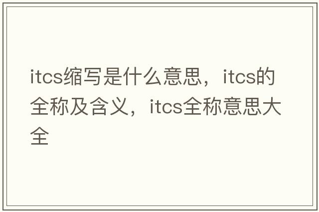 itcs縮寫是什么意思，itcs的全稱及含義，itcs全稱意思大全