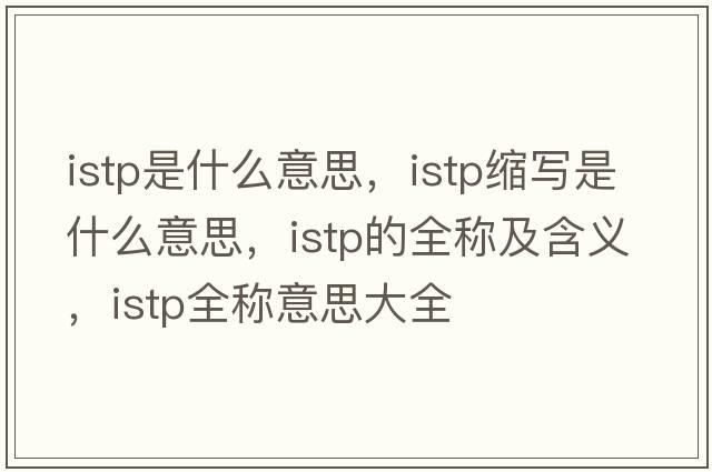 istp是什么意思，istp縮寫是什么意思，istp的全稱及含義，istp全稱意思大全