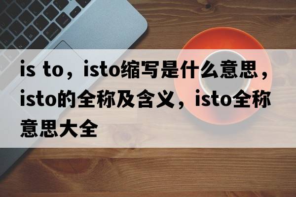is to，isto縮寫(xiě)是什么意思，isto的全稱(chēng)及含義，isto全稱(chēng)意思大全