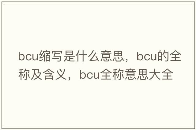 bcu縮寫是什么意思，bcu的全稱及含義，bcu全稱意思大全