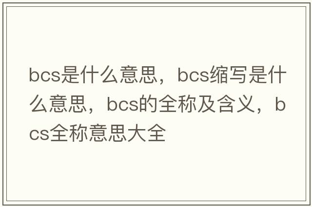 bcs是什么意思，bcs縮寫是什么意思，bcs的全稱及含義，bcs全稱意思大全