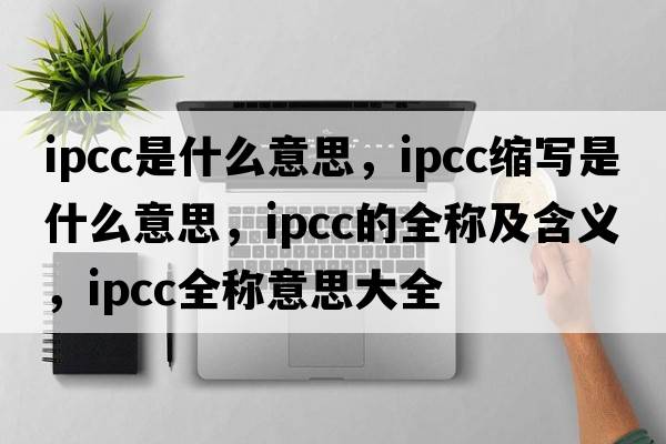 ipcc是什么意思，ipcc縮寫是什么意思，ipcc的全稱及含義，ipcc全稱意思大全