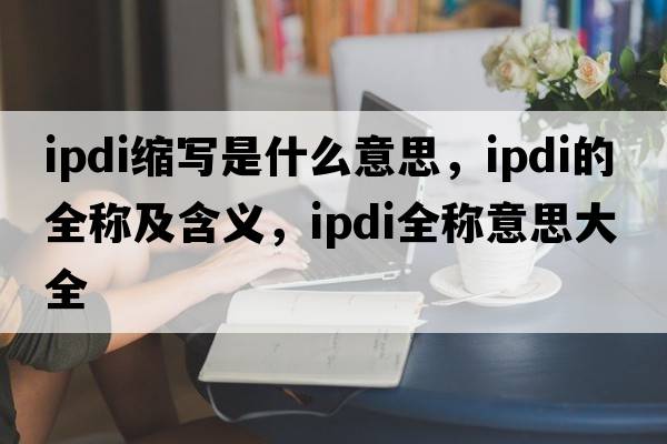 ipdi縮寫是什么意思，ipdi的全稱及含義，ipdi全稱意思大全