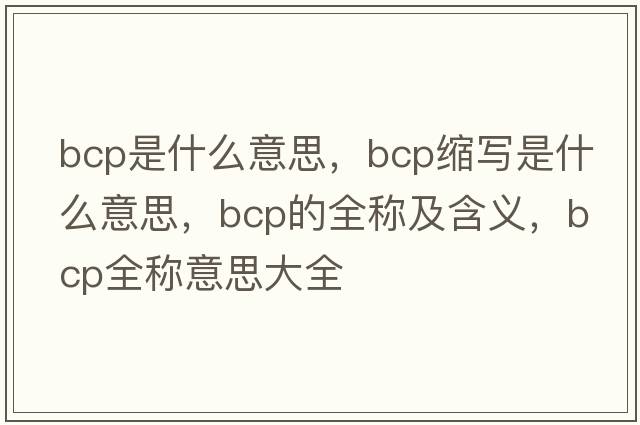bcp是什么意思，bcp縮寫是什么意思，bcp的全稱及含義，bcp全稱意思大全
