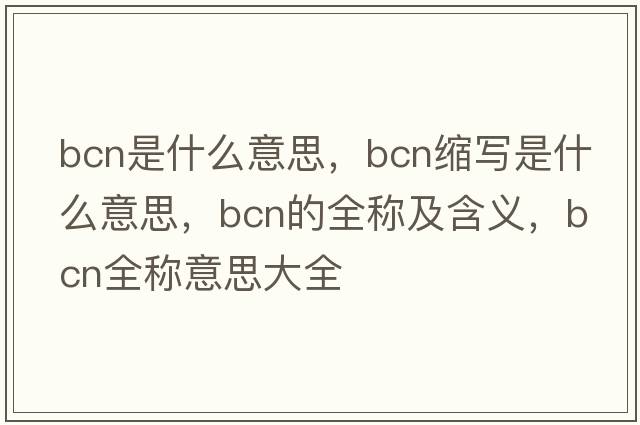 bcn是什么意思，bcn縮寫是什么意思，bcn的全稱及含義，bcn全稱意思大全
