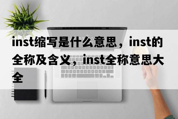 inst縮寫(xiě)是什么意思，inst的全稱(chēng)及含義，inst全稱(chēng)意思大全