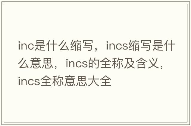 inc是什么縮寫，incs縮寫是什么意思，incs的全稱及含義，incs全稱意思大全