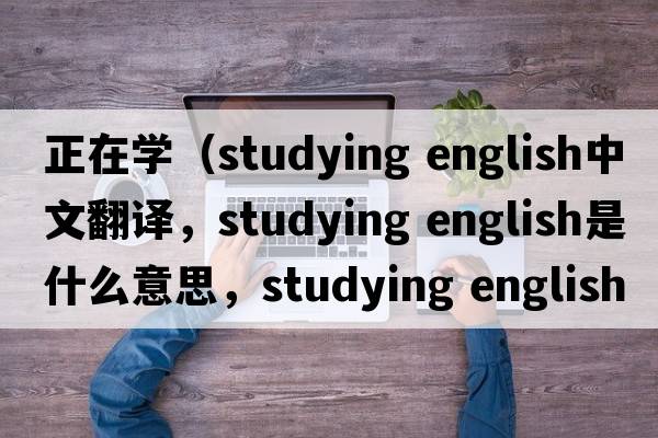 正在學(xué)（studying english中文翻譯，studying english是什么意思，studying english發(fā)音、用法及例句）