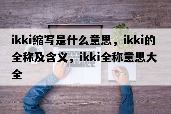 ikki縮寫是什么意思，ikki的全稱及含義，ikki全稱意思大全
