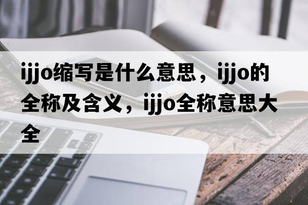ijjo縮寫是什么意思，ijjo的全稱及含義，ijjo全稱意思大全