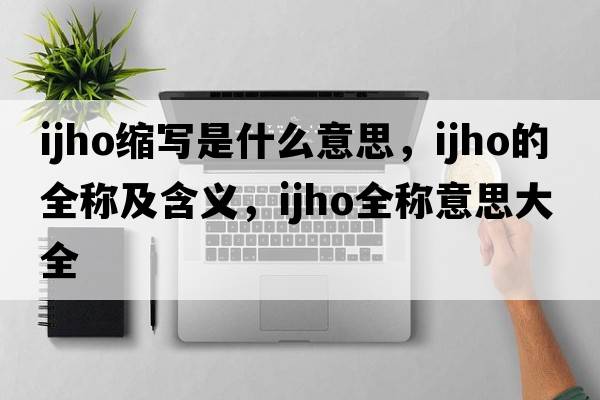 ijho縮寫是什么意思，ijho的全稱及含義，ijho全稱意思大全