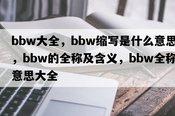 BBW大全，bbw縮寫是什么意思，bbw的全稱及含義，bbw全稱意思大全