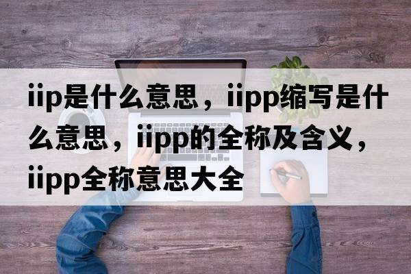 iip是什么意思，iipp縮寫是什么意思，iipp的全稱及含義，iipp全稱意思大全