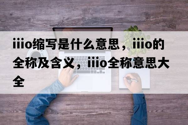 iiio縮寫(xiě)是什么意思，iiio的全稱(chēng)及含義，iiio全稱(chēng)意思大全