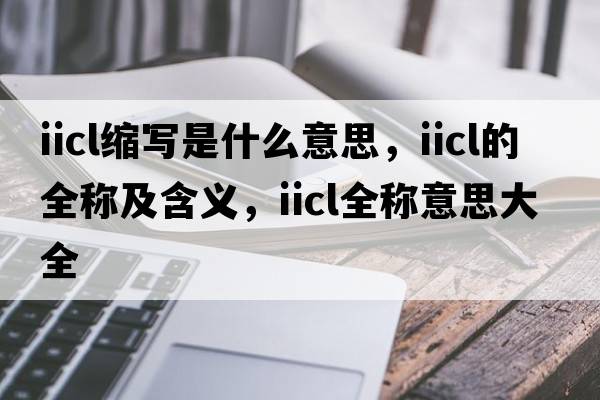 iicl縮寫(xiě)是什么意思，iicl的全稱(chēng)及含義，iicl全稱(chēng)意思大全