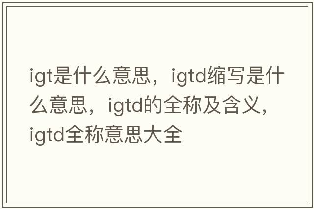 igt是什么意思，igtd縮寫是什么意思，igtd的全稱及含義，igtd全稱意思大全