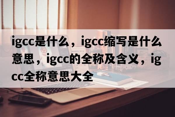 igcc是什么，igcc縮寫是什么意思，igcc的全稱及含義，igcc全稱意思大全