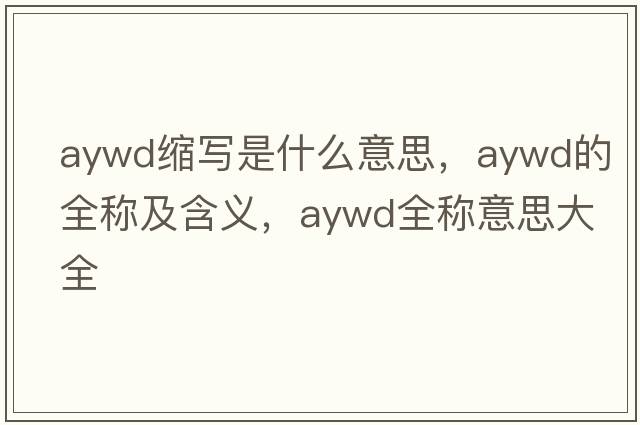 aywd縮寫(xiě)是什么意思，aywd的全稱(chēng)及含義，aywd全稱(chēng)意思大全