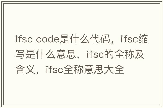 ifsc code是什么代碼，ifsc縮寫是什么意思，ifsc的全稱及含義，ifsc全稱意思大全