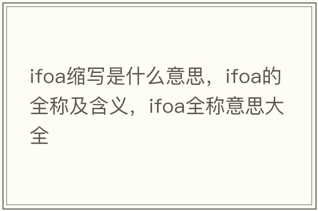 ifoa縮寫是什么意思，ifoa的全稱及含義，ifoa全稱意思大全