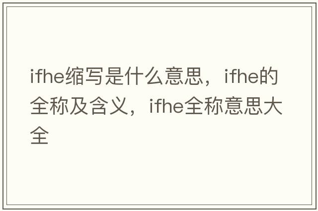 ifhe縮寫是什么意思，ifhe的全稱及含義，ifhe全稱意思大全